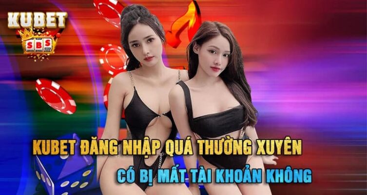 Kubet đăng nhập quá thường xuyên có bị mất tài khoản không?